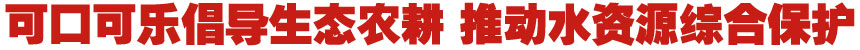 當(dāng)生態(tài)農(nóng)業(yè)遇上最“潮”農(nóng)民—可口可樂(lè)倡導(dǎo)生態(tài)農(nóng)耕 推動(dòng)水源地綜合保護(hù)