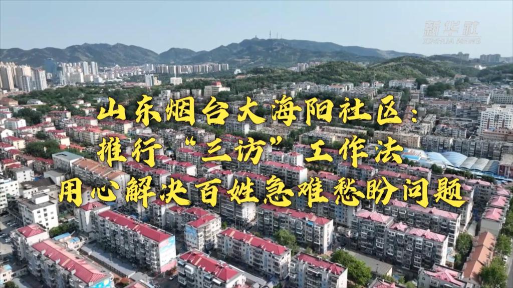 新時代新征程新偉業(yè)丨山東煙臺大海陽社區(qū)：推行&ldquo;三訪&rdquo;工作法 用心解決百姓急難愁盼問題