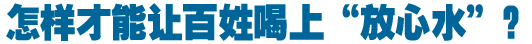 怎樣才能讓百姓喝上&ldquo;放心水&rdquo;？