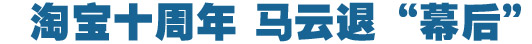 淘寶十周年，馬云退&ldquo;幕后&rdquo;