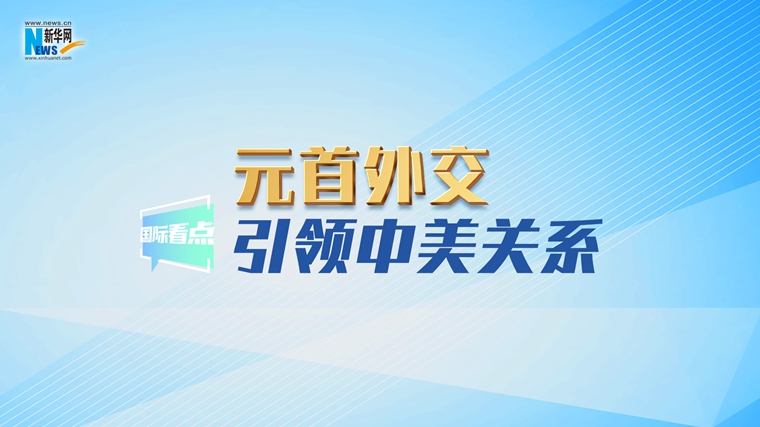 新華網(wǎng)國際看點｜元首外交引領(lǐng)中美關(guān)系