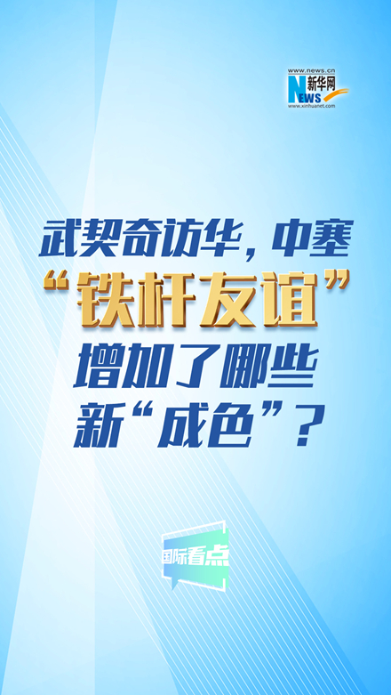 新華網(wǎng)國際看點｜武契奇訪華，中塞“鐵桿友誼”增加了哪些新“成色”？